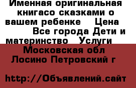 Именная оригинальная книгасо сказками о вашем ребенке  › Цена ­ 1 500 - Все города Дети и материнство » Услуги   . Московская обл.,Лосино-Петровский г.